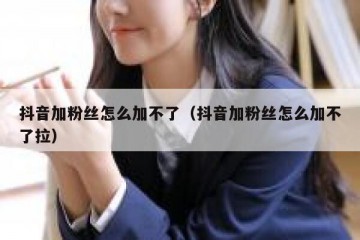 抖音加粉丝怎么加不了（抖音加粉丝怎么加不了拉）