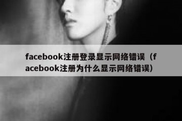 facebook注册登录显示网络错误（facebook注册为什么显示网络错误）