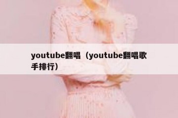 youtube翻唱（youtube翻唱歌手排行）