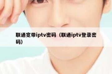 联通宽带iptv密码（联通iptv登录密码）