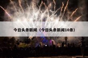 今日头条新闻（今日头条新闻10条）