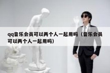 qq音乐会员可以两个人一起用吗（音乐会员可以两个人一起用吗）