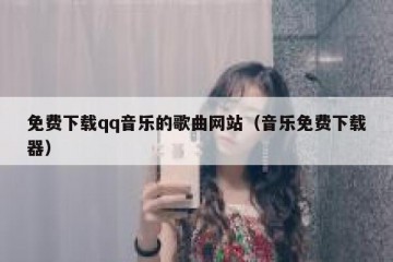 免费下载qq音乐的歌曲网站（音乐免费下载器）