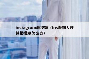 instagram看视频（ins看别人视频很模糊怎么办）