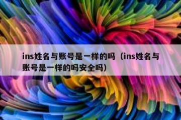 ins姓名与账号是一样的吗（ins姓名与账号是一样的吗安全吗）