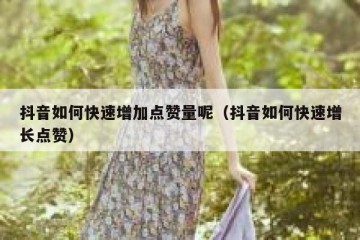 抖音如何快速增加点赞量呢（抖音如何快速增长点赞）