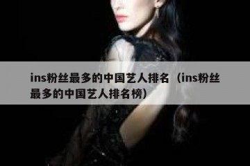 ins粉丝最多的中国艺人排名（ins粉丝最多的中国艺人排名榜）