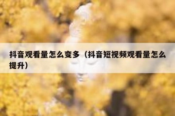 抖音观看量怎么变多（抖音短视频观看量怎么提升）