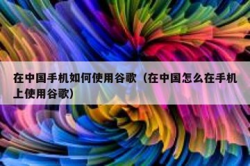 在中国手机如何使用谷歌（在中国怎么在手机上使用谷歌）