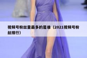 视频号粉丝量最多的是谁（2021视频号粉丝排行）