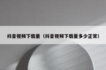 抖音视频下载量（抖音视频下载量多少正常）