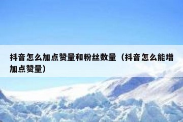抖音怎么加点赞量和粉丝数量（抖音怎么能增加点赞量）