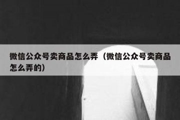微信公众号卖商品怎么弄（微信公众号卖商品怎么弄的）