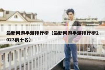 最新网游手游排行榜（最新网游手游排行榜2023前十名）