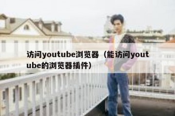 访问youtube浏览器（能访问youtube的浏览器插件）