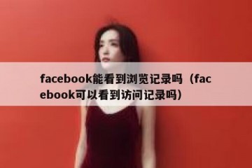 facebook能看到浏览记录吗（facebook可以看到访问记录吗）