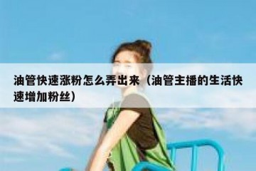 油管快速涨粉怎么弄出来（油管主播的生活快速增加粉丝）