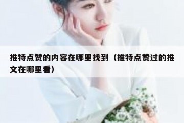 推特点赞的内容在哪里找到（推特点赞过的推文在哪里看）