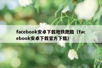 facebook安卓下载地铁跑酷（facebook安卓下载官方下载）
