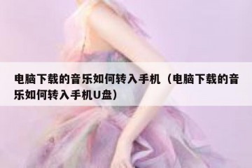 电脑下载的音乐如何转入手机（电脑下载的音乐如何转入手机U盘）