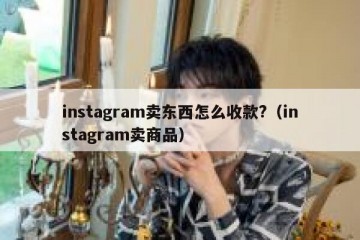 instagram卖东西怎么收款?（instagram卖商品）