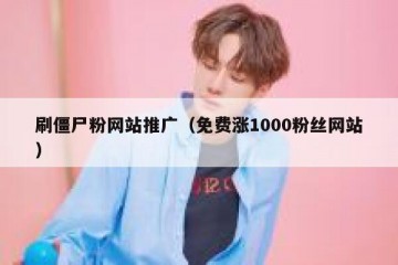 刷僵尸粉网站推广（免费涨1000粉丝网站）