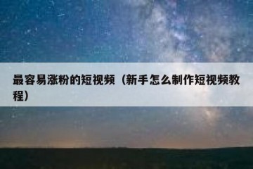 最容易涨粉的短视频（新手怎么制作短视频教程）