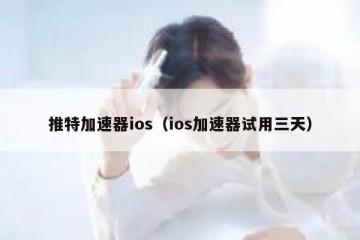 推特加速器ios（ios加速器试用三天）