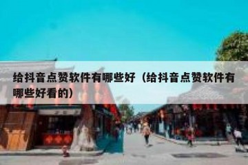 给抖音点赞软件有哪些好（给抖音点赞软件有哪些好看的）
