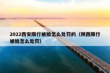 2022西安限行被拍怎么处罚的（陕西限行被拍怎么处罚）