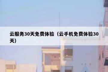 云服务30天免费体验（云手机免费体验30天）