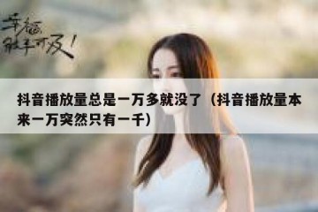 抖音播放量总是一万多就没了（抖音播放量本来一万突然只有一千）