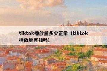 tiktok播放量多少正常（tiktok播放量有钱吗）
