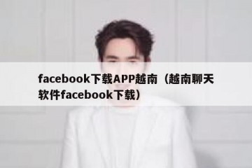 facebook下载APP越南（越南聊天软件facebook下载）