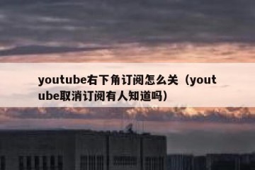 youtube右下角订阅怎么关（youtube取消订阅有人知道吗）