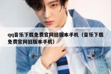 qq音乐下载免费官网旧版本手机（音乐下载免费官网旧版本手机）