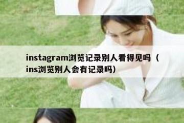 instagram浏览记录别人看得见吗（ins浏览别人会有记录吗）