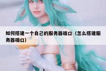如何搭建一个自己的服务器端口（怎么搭建服务器端口）