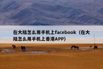 在大陆怎么用手机上facebook（在大陆怎么用手机上香港APP）