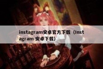 instagram安卓官方下载（Instagram 安卓下载）