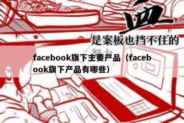 facebook旗下主要产品（facebook旗下产品有哪些）