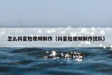怎么抖音短视频制作（抖音短视频制作团队）