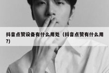 抖音点赞设备有什么用处（抖音点赞有什么用?）