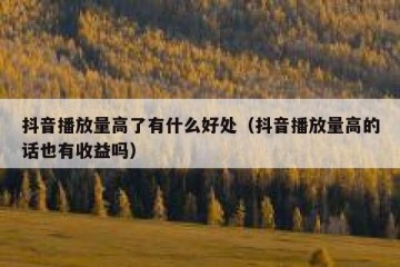 抖音播放量高了有什么好处（抖音播放量高的话也有收益吗）