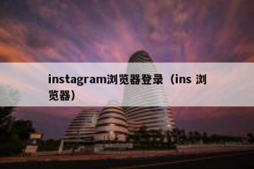 instagram浏览器登录（ins 浏览器）