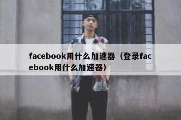 facebook用什么加速器（登录facebook用什么加速器）