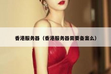 香港服务器（香港服务器需要备案么）