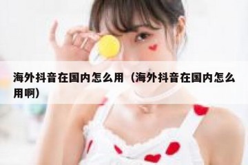 海外抖音在国内怎么用（海外抖音在国内怎么用啊）