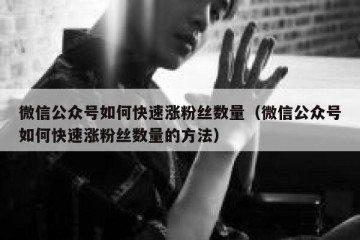 微信公众号如何快速涨粉丝数量（微信公众号如何快速涨粉丝数量的方法）