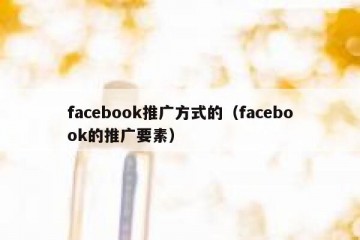 facebook推广方式的（facebook的推广要素）